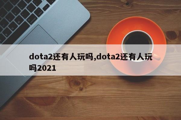 dota2还有人玩吗,dota2还有人玩吗2021