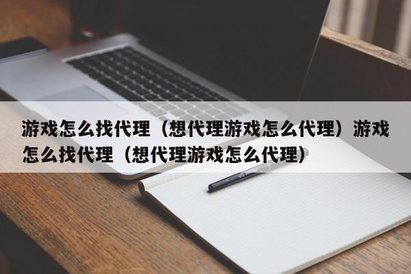 游戏怎么找代理（想代理游戏怎么代理）游戏怎么找代理（想代理游戏怎么代理）
