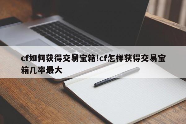 cf如何获得交易宝箱!cf怎样获得交易宝箱几率最大