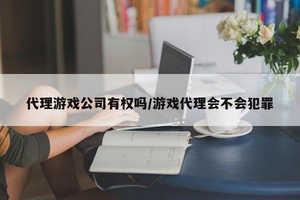 代理游戏公司有权吗/游戏代理会不会犯罪