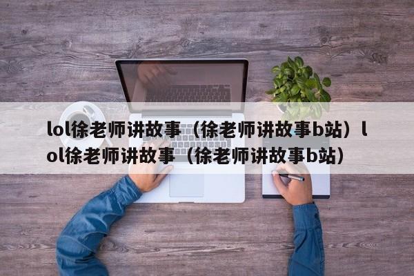 lol徐老师讲故事（徐老师讲故事b站）lol徐老师讲故事（徐老师讲故事b站）