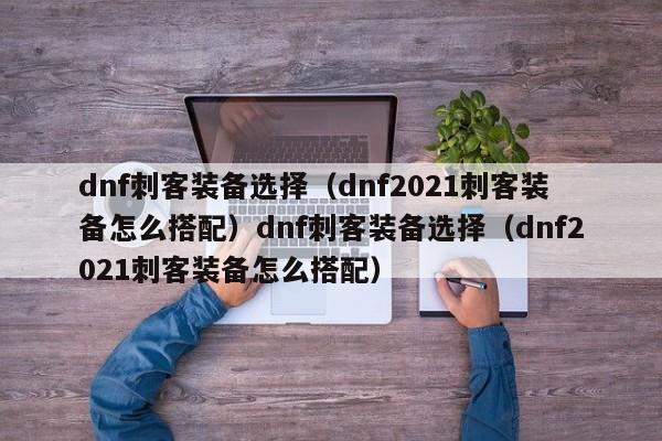 dnf刺客装备选择（dnf2021刺客装备怎么搭配）dnf刺客装备选择（dnf2021刺客装备怎么搭配）
