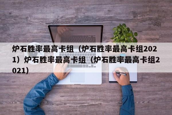 炉石胜率最高卡组（炉石胜率最高卡组2021）炉石胜率最高卡组（炉石胜率最高卡组2021）