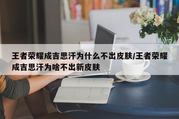 王者荣耀成吉思汗为什么不出皮肤/王者荣耀成吉思汗为啥不出新皮肤