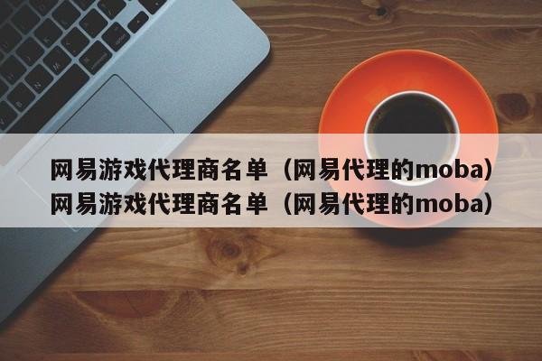 网易游戏代理商名单（网易代理的moba）网易游戏代理商名单（网易代理的moba）