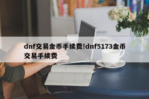dnf交易金币手续费!dnf5173金币交易手续费