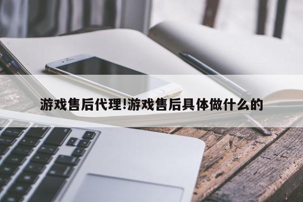 游戏售后代理!游戏售后具体做什么的