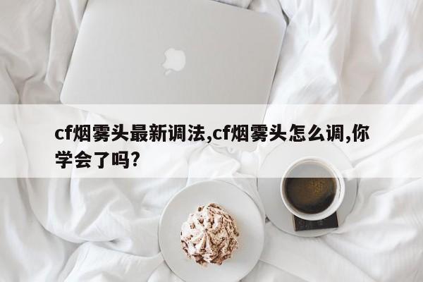 cf烟雾头最新调法,cf烟雾头怎么调,你学会了吗?