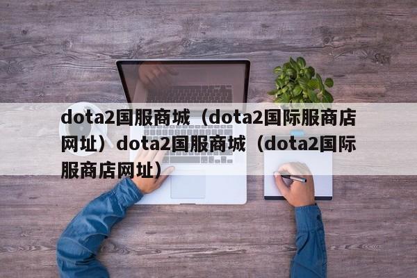 dota2国服商城（dota2国际服商店网址）dota2国服商城（dota2国际服商店网址）