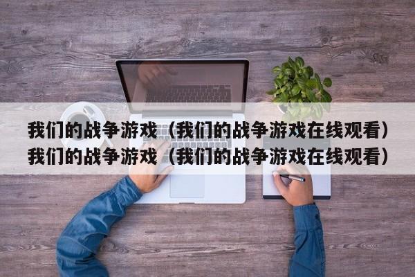 我们的战争游戏(我们的战争游戏在线观看)我们的战争游戏(我们的战争游戏在线观看)