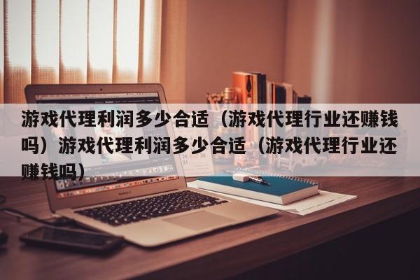 游戏代理利润多少合适（游戏代理行业还赚钱吗）游戏代理利润多少合适（游戏代理行业还赚钱吗）