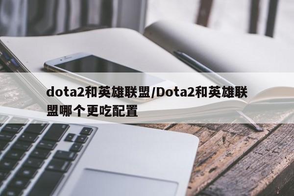 dota2和英雄联盟/Dota2和英雄联盟哪个更吃配置