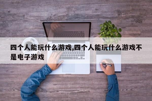 四个人能玩什么游戏,四个人能玩什么游戏不是电子游戏