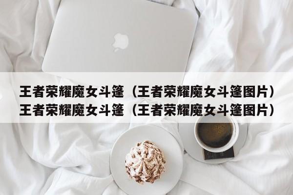 王者荣耀魔女斗篷(王者荣耀魔女斗篷图片)王者荣耀魔女斗篷(王者荣耀魔女斗篷图片)