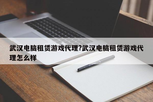 武汉电脑租赁游戏代理?武汉电脑租赁游戏代理怎么样