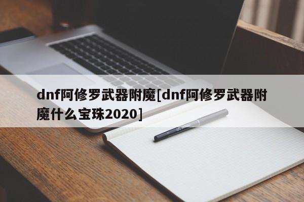 dnf阿修罗武器附魔[dnf阿修罗武器附魔什么宝珠2020]