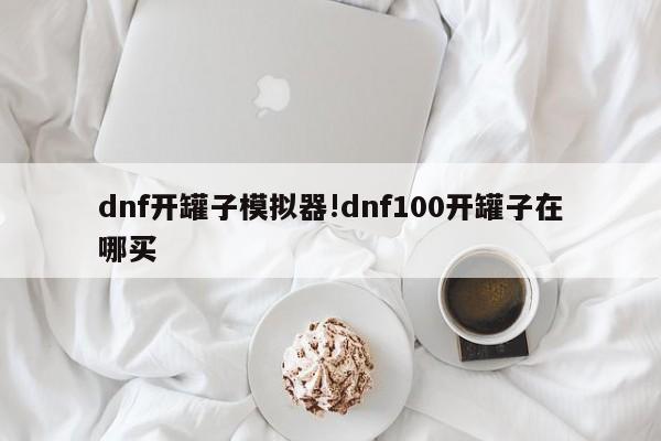 dnf开罐子模拟器!dnf100开罐子在哪买