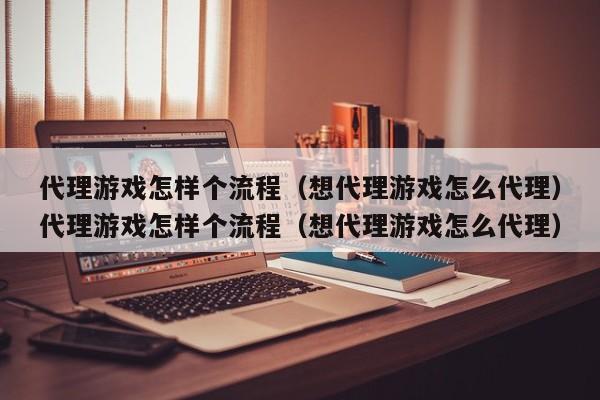 代理游戏怎样个流程(想代理游戏怎么代理)代理游戏怎样个流程(想代理游戏怎么代理)
