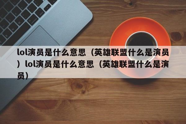 lol演员是什么意思(英雄联盟什么是演员)lol演员是什么意思(英雄联盟什么是演员)