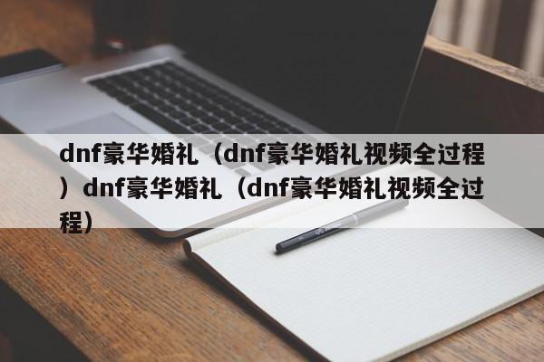 dnf豪华婚礼（dnf豪华婚礼视频全过程）dnf豪华婚礼（dnf豪华婚礼视频全过程）