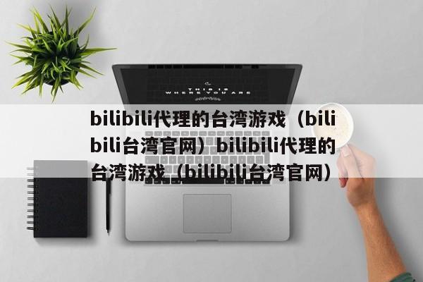 bilibili代理的台湾游戏（bilibili台湾官网）bilibili代理的台湾游戏（bilibili台湾官网）