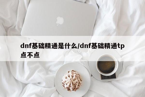 dnf基础精通是什么/dnf基础精通tp点不点