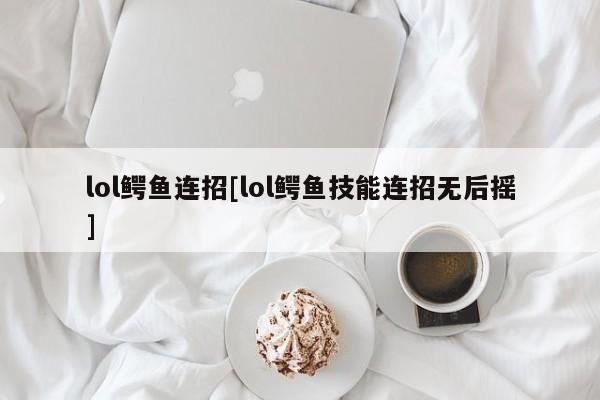 lol鳄鱼连招[lol鳄鱼技能连招无后摇]