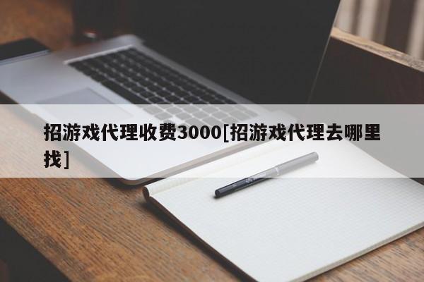 招游戏代理收费3000[招游戏代理去哪里找]