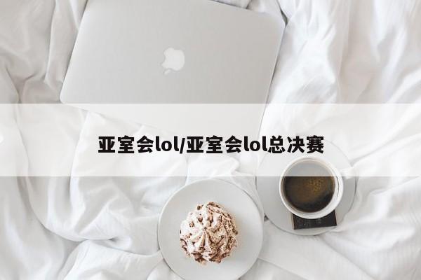 亚室会lol/亚室会lol总决赛