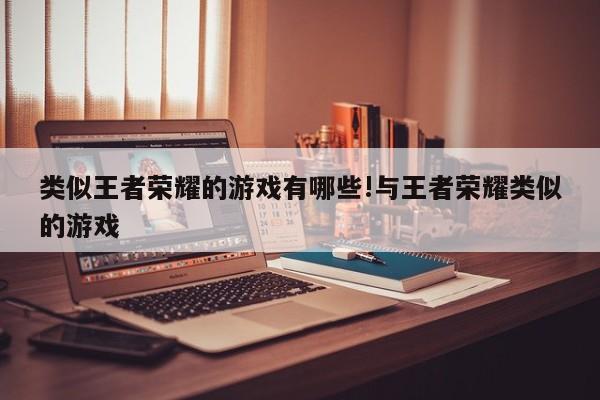 类似王者荣耀的游戏有哪些!与王者荣耀类似的游戏