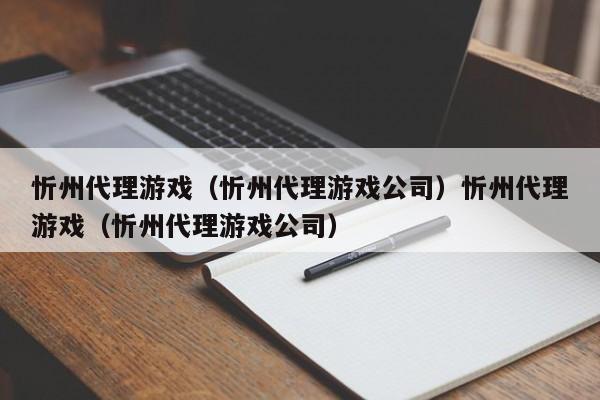 忻州代理游戏（忻州代理游戏公司）忻州代理游戏（忻州代理游戏公司）