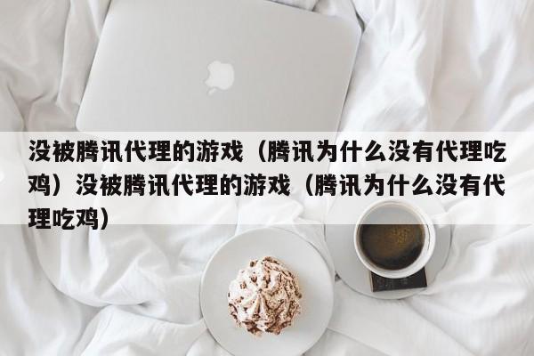 没被腾讯代理的游戏(腾讯为什么没有代理吃鸡)没被腾讯代理的游戏(腾讯为什么没有代理吃鸡)