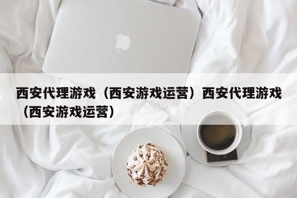 西安代理游戏(西安游戏运营)西安代理游戏(西安游戏运营)