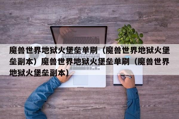 魔兽世界地狱火堡垒单刷(魔兽世界地狱火堡垒副本)魔兽世界地狱火堡垒单刷(魔兽世界地狱火堡垒副本)