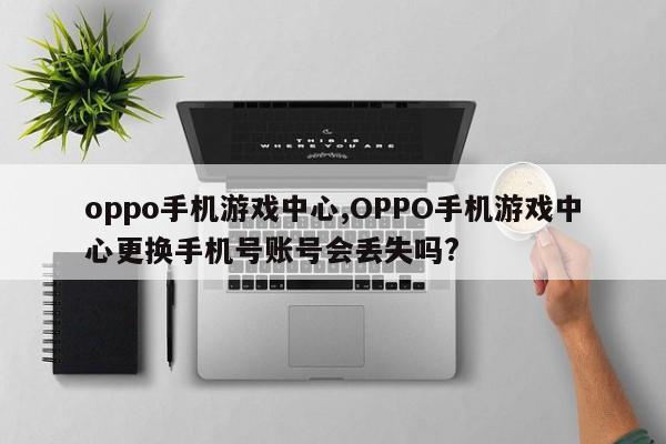oppo手机游戏中心,OPPO手机游戏中心更换手机号账号会丢失吗?
