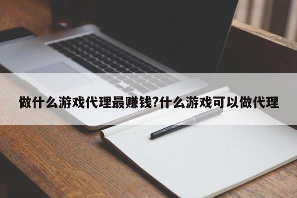 做什么游戏代理最赚钱?什么游戏可以做代理