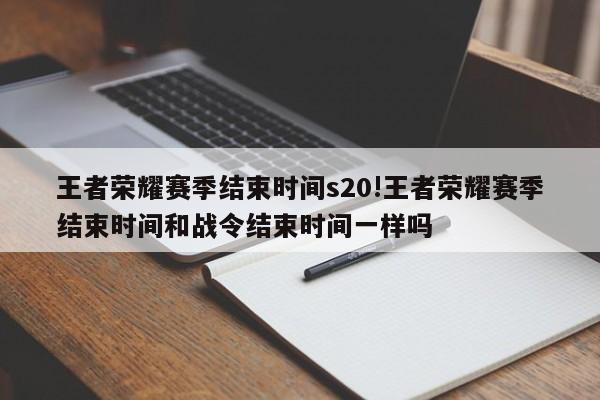 王者荣耀赛季结束时间s20!王者荣耀赛季结束时间和战令结束时间一样吗