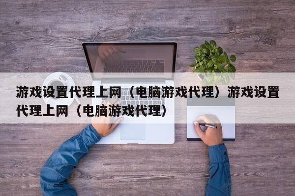 游戏设置代理上网（电脑游戏代理）游戏设置代理上网（电脑游戏代理）