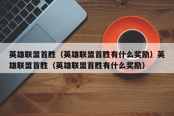 英雄联盟首胜（英雄联盟首胜有什么奖励）英雄联盟首胜（英雄联盟首胜有什么奖励）