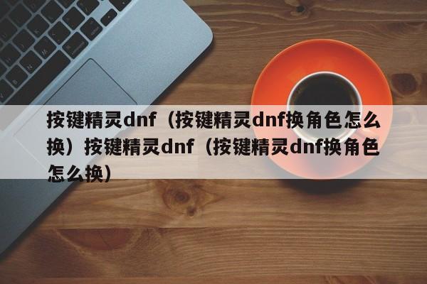 按键精灵dnf（按键精灵dnf换角色怎么换）按键精灵dnf（按键精灵dnf换角色怎么换）