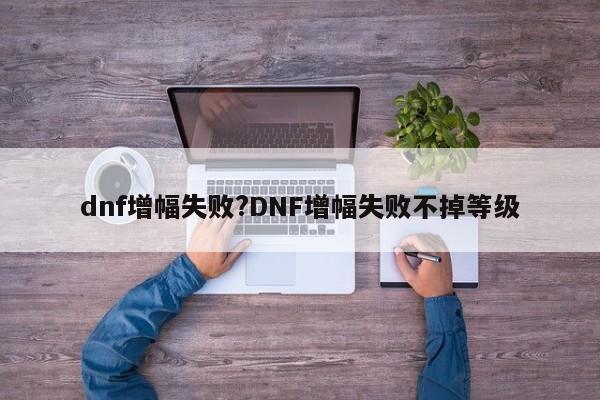 dnf增幅失败?DNF增幅失败不掉等级
