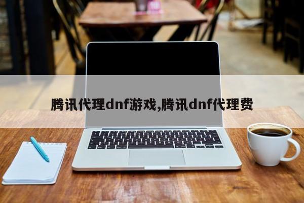 腾讯代理dnf游戏,腾讯dnf代理费