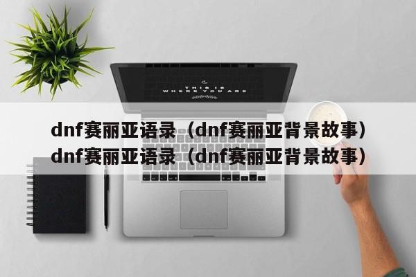 dnf赛丽亚语录（dnf赛丽亚背景故事）dnf赛丽亚语录（dnf赛丽亚背景故事）