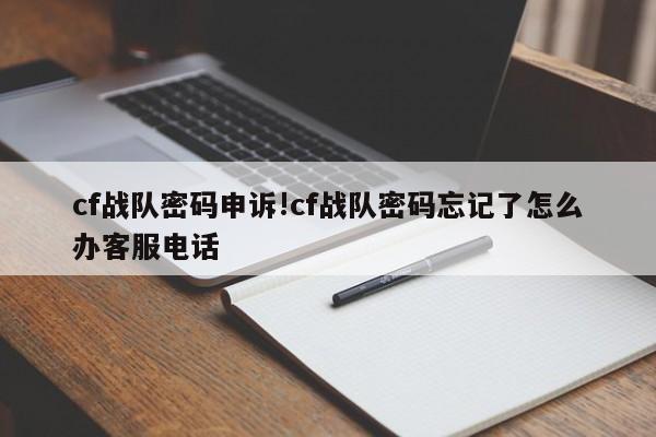 cf战队密码申诉!cf战队密码忘记了怎么办客服电话