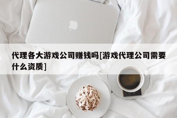 代理各大游戏公司赚钱吗[游戏代理公司需要什么资质]