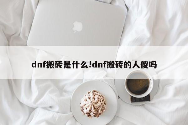 dnf搬砖是什么!dnf搬砖的人傻吗