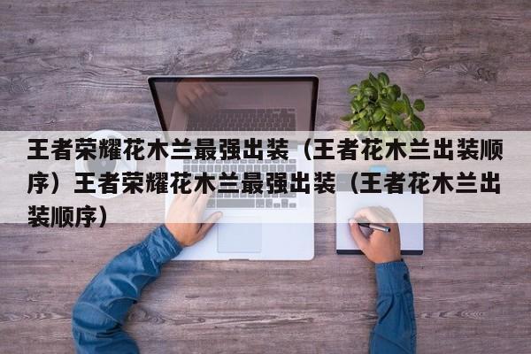 王者荣耀花木兰最强出装（王者花木兰出装顺序）王者荣耀花木兰最强出装（王者花木兰出装顺序）