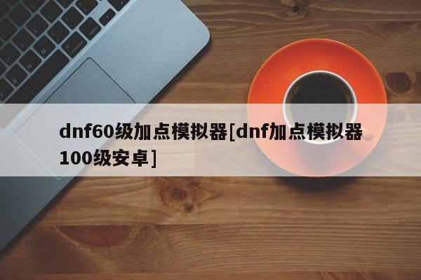 dnf60级加点模拟器[dnf加点模拟器100级安卓]