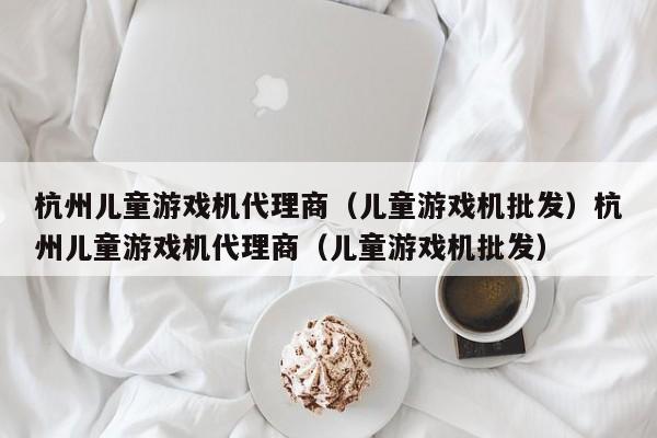 杭州儿童游戏机代理商（儿童游戏机批发）杭州儿童游戏机代理商（儿童游戏机批发）