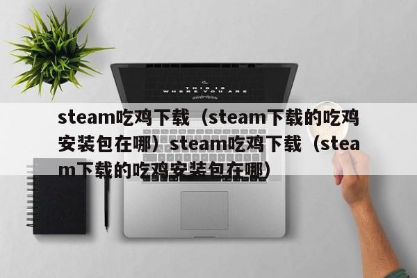 steam吃鸡下载（steam下载的吃鸡安装包在哪）steam吃鸡下载（steam下载的吃鸡安装包在哪）